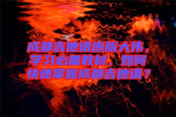 成都吉他譜原版大偉，學習必備教材，如何快速掌握成都吉他譜？
