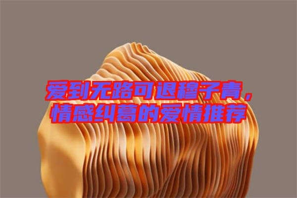 愛(ài)到無(wú)路可退穆子青，情感糾葛的愛(ài)情推薦