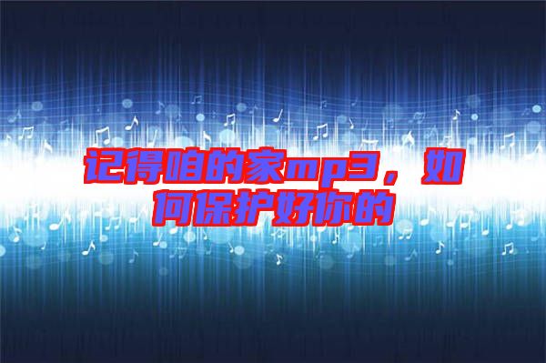 記得咱的家mp3，如何保護(hù)好你的