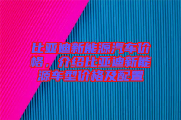 比亞迪新能源汽車價格，介紹比亞迪新能源車型價格及配置