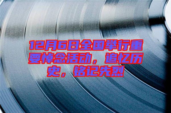 12月6日全國舉行重要悼念活動，追憶歷史，銘記先烈