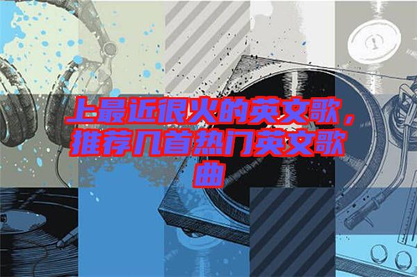 上最近很火的英文歌，推薦幾首熱門英文歌曲
