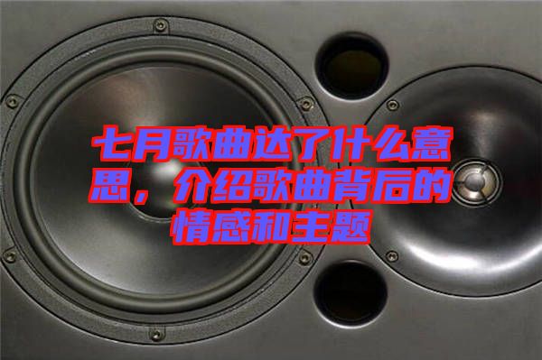 七月歌曲達(dá)了什么意思，介紹歌曲背后的情感和主題