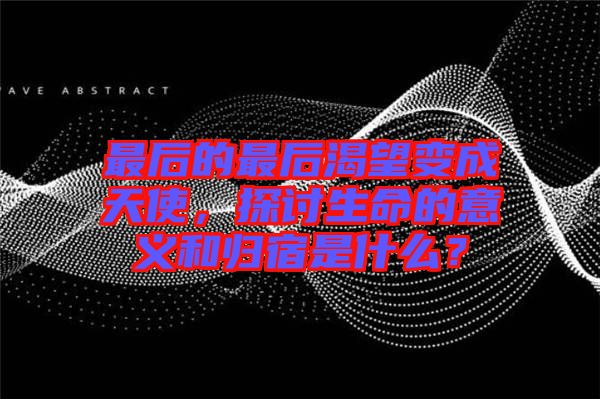 最后的最后渴望變成天使，探討生命的意義和歸宿是什么？
