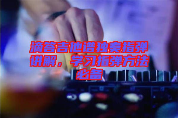 滴答吉他譜獨奏指彈講解，學(xué)習(xí)指彈方法必備