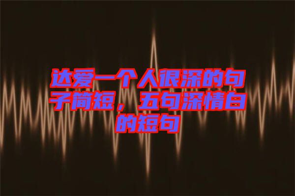 達愛一個人很深的句子簡短，五句深情白的短句