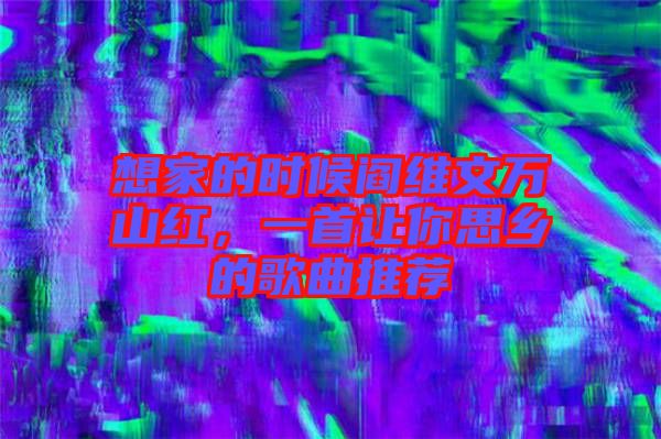 想家的時候閻維文萬山紅，一首讓你思鄉(xiāng)的歌曲推薦