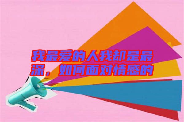 我最愛的人我卻是最深，如何面對情感的