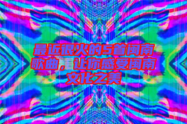 最近很火的5首閩南歌曲，讓你感受閩南文化之美