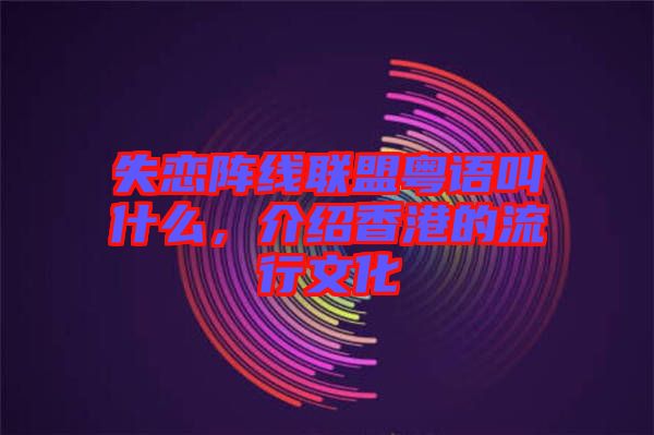 失戀陣線(xiàn)聯(lián)盟粵語(yǔ)叫什么，介紹香港的流行文化