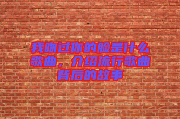 我吻過你的臉是什么歌曲，介紹流行歌曲背后的故事