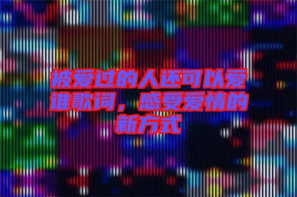 被愛過的人還可以愛誰歌詞，感受愛情的新方式