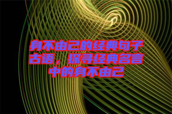 身不由己的經(jīng)典句子古語，探尋經(jīng)典名言中的身不由己