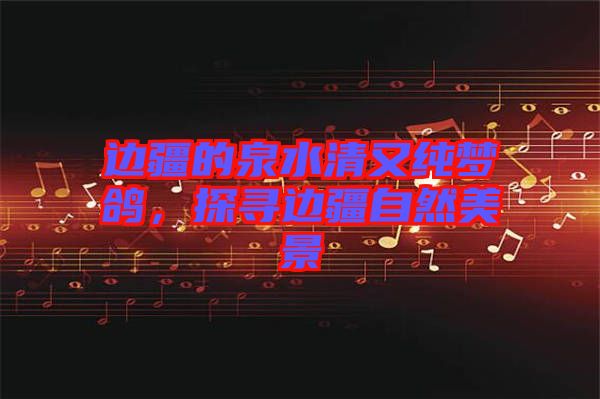 邊疆的泉水清又純夢鴿，探尋邊疆自然美景