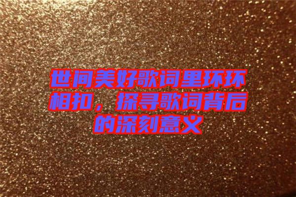 世間美好歌詞里環(huán)環(huán)相扣，探尋歌詞背后的深刻意義