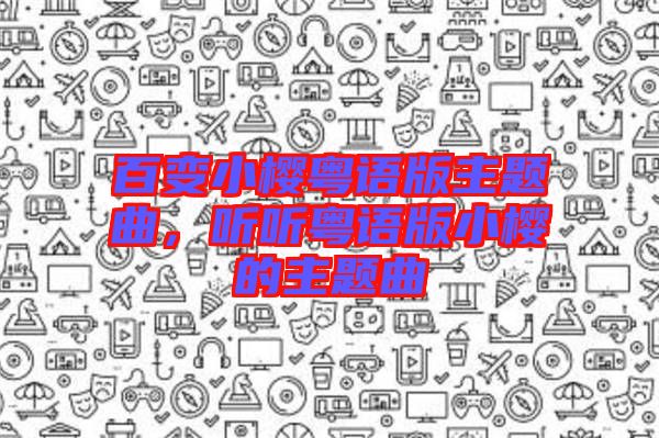百變小櫻粵語(yǔ)版主題曲，聽(tīng)聽(tīng)粵語(yǔ)版小櫻的主題曲