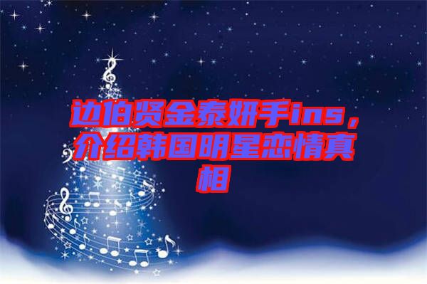 邊伯賢金泰妍手ins，介紹韓國明星戀情真相
