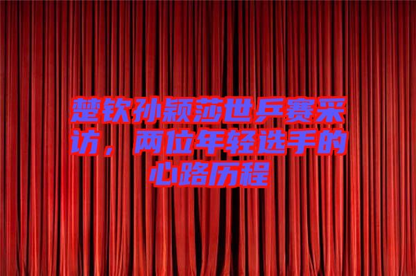 楚欽孫穎莎世乒賽采訪，兩位年輕選手的心路歷程
