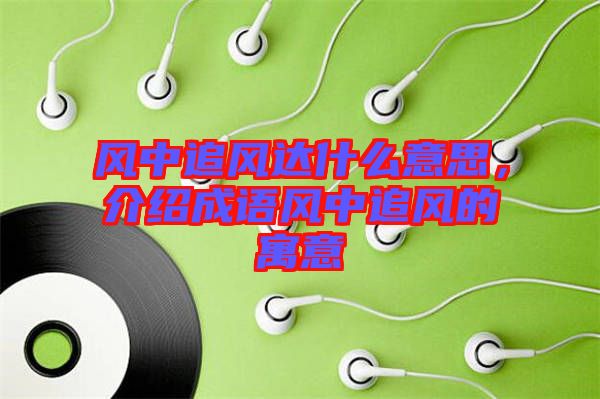 風(fēng)中追風(fēng)達(dá)什么意思，介紹成語風(fēng)中追風(fēng)的寓意