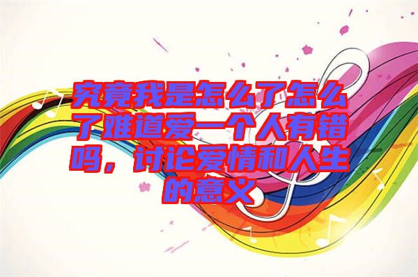 究竟我是怎么了怎么了難道愛(ài)一個(gè)人有錯(cuò)嗎，討論愛(ài)情和人生的意義