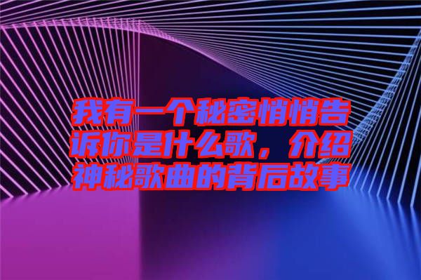 我有一個(gè)秘密悄悄告訴你是什么歌，介紹神秘歌曲的背后故事