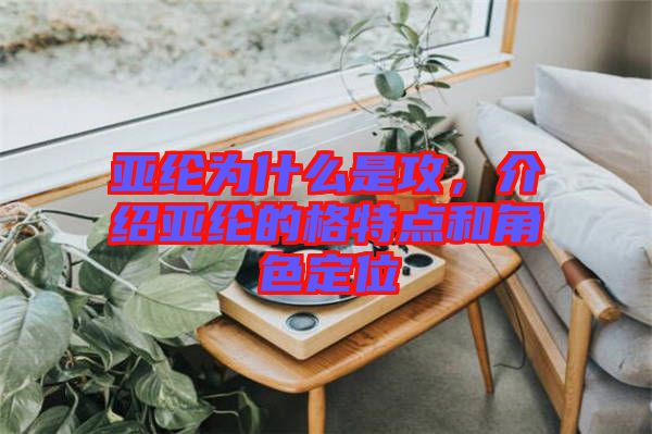 亞綸為什么是攻，介紹亞綸的格特點(diǎn)和角色定位
