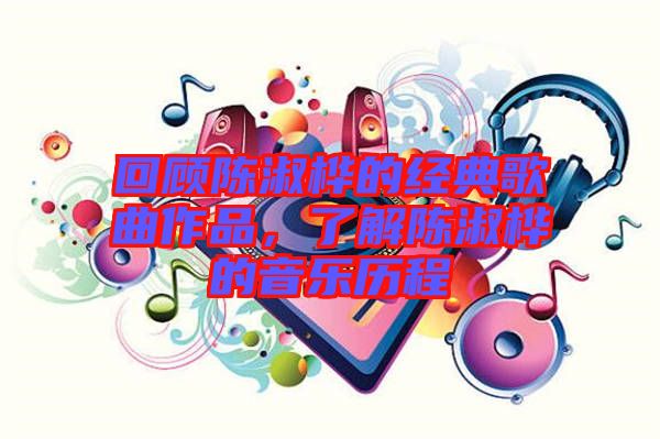 回顧陳淑樺的經(jīng)典歌曲作品，了解陳淑樺的音樂歷程