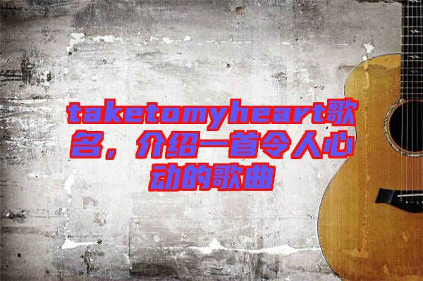 taketomyheart歌名，介紹一首令人心動的歌曲