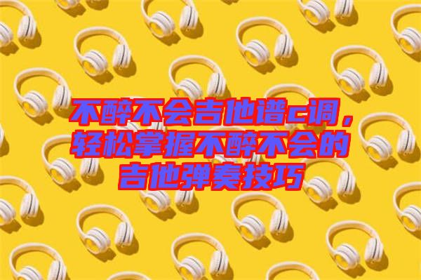 不醉不會吉他譜c調(diào)，輕松掌握不醉不會的吉他彈奏技巧