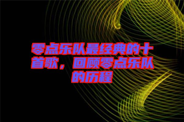 零點(diǎn)樂(lè)隊(duì)最經(jīng)典的十首歌，回顧零點(diǎn)樂(lè)隊(duì)的歷程