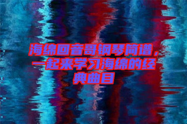 海綿回音哥鋼琴簡(jiǎn)譜，一起來(lái)學(xué)習(xí)海綿的經(jīng)典曲目
