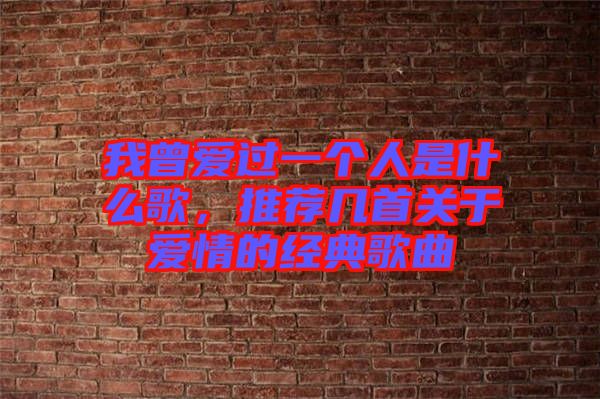 我曾愛過一個人是什么歌，推薦幾首關于愛情的經典歌曲