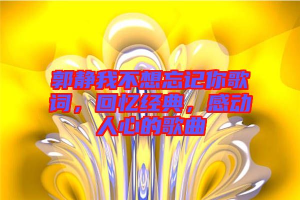 郭靜我不想忘記你歌詞，回憶經(jīng)典，感動人心的歌曲