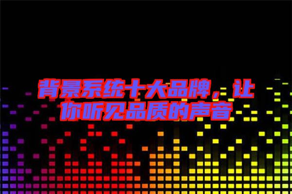 背景系統(tǒng)十大品牌，讓你聽(tīng)見(jiàn)品質(zhì)的聲音