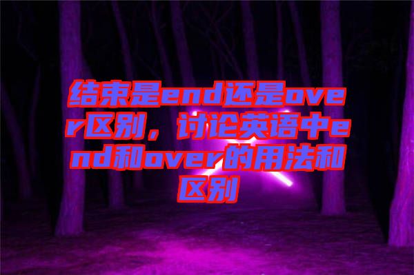 結(jié)束是end還是over區(qū)別，討論英語中end和over的用法和區(qū)別