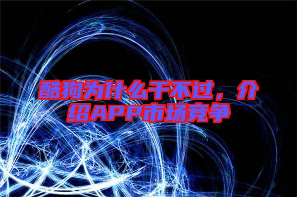酷狗為什么干不過，介紹APP市場(chǎng)競(jìng)爭(zhēng)