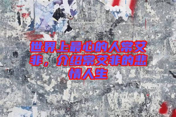 世界上最心的人常艾非，介紹常艾非的悲情人生