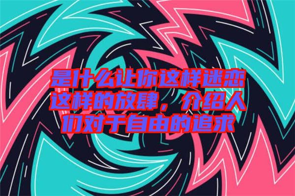 是什么讓你這樣迷戀這樣的放肆，介紹人們對于自由的追求