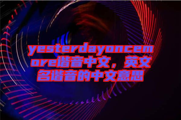 yesterdayoncemore諧音中文，英文名諧音的中文意思