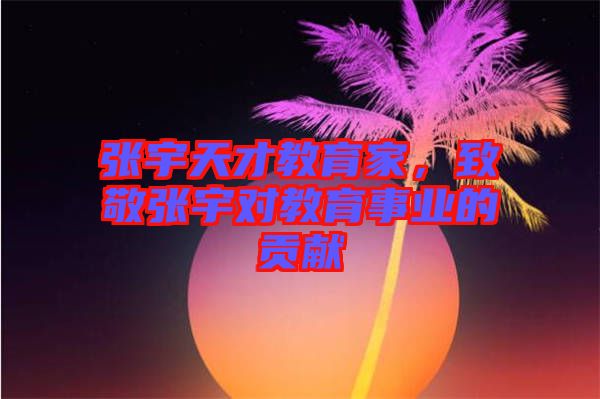 張宇天才教育家，致敬張宇對教育事業(yè)的貢獻