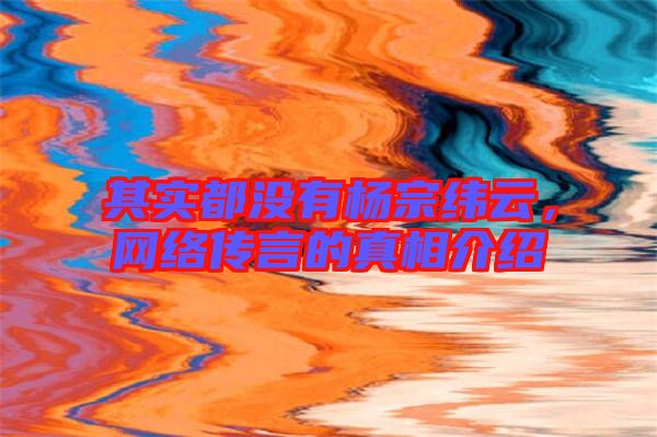 其實都沒有楊宗緯云，網(wǎng)絡(luò)傳言的真相介紹