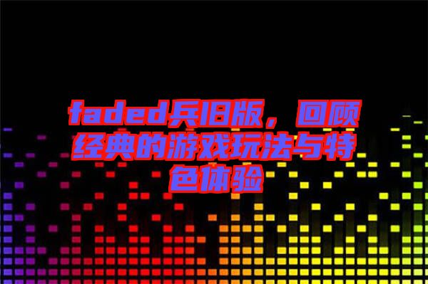 faded兵舊版，回顧經(jīng)典的游戲玩法與特色體驗(yàn)