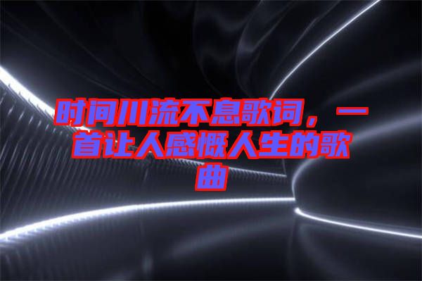 時間川流不息歌詞，一首讓人感慨人生的歌曲