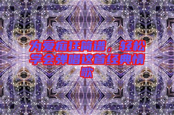為愛癡狂簡譜，輕松學(xué)會彈唱這首經(jīng)典情歌