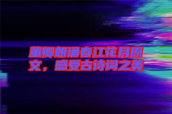 董卿朗誦春江花月原文，感受古詩詞之美