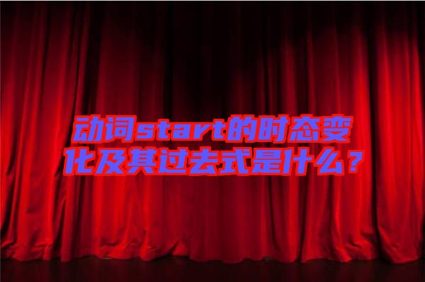 動詞start的時態(tài)變化及其過去式是什么？