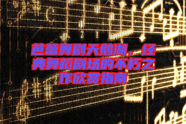 芭蕾舞劇天鵝湖，經(jīng)典舞蹈劇場(chǎng)的不朽之作欣賞指南