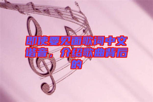 即使要見面歌詞中文諧音，介紹歌曲背后的
