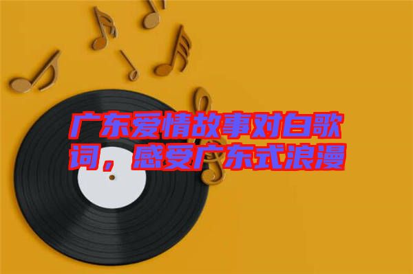 廣東愛情故事對白歌詞，感受廣東式浪漫