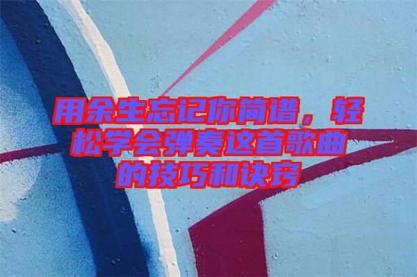 用余生忘記你簡譜，輕松學(xué)會彈奏這首歌曲的技巧和訣竅